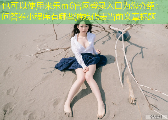 <strong>米乐m6官网登录入口为您介绍：问答券小程序有哪些游戏</strong>